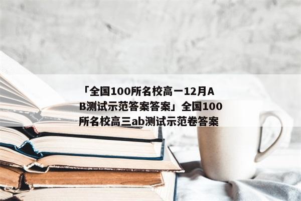 「全国100所名校高一12月AB测试示范答案答案」全国100所名校高三ab测试示范卷答案