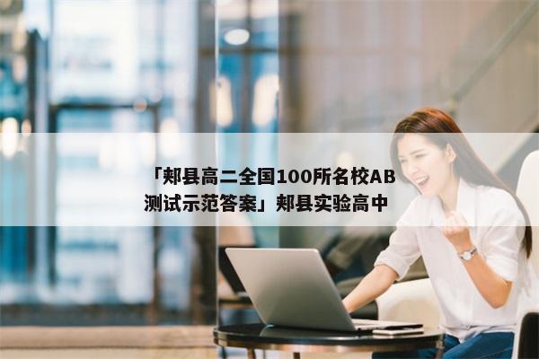 「郏县高二全国100所名校AB测试示范答案」郏县实验高中