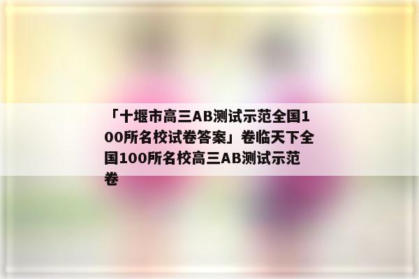「十堰市高三AB测试示范全国100所名校试卷答案」卷临天下全国100所名校高三AB测试示范卷