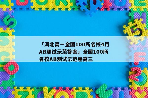 「河北高一全国100所名校4月AB测试示范答案」全国100所名校AB测试示范卷高三