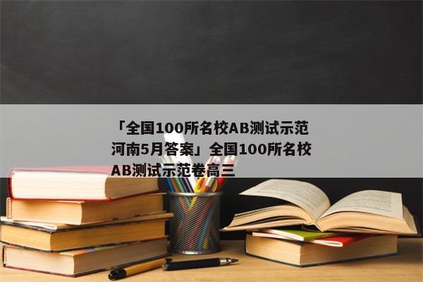「全国100所名校AB测试示范河南5月答案」全国100所名校AB测试示范卷高三