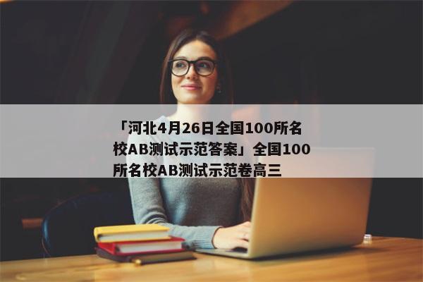 「河北4月26日全国100所名校AB测试示范答案」全国100所名校AB测试示范卷高三