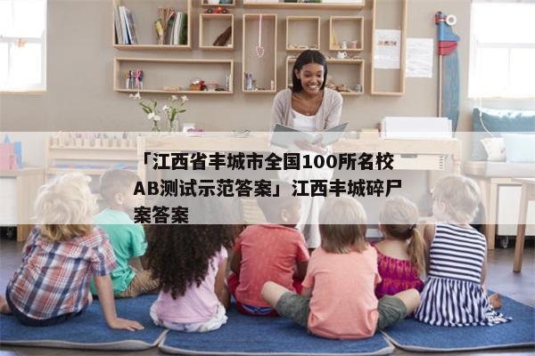 「江西省丰城市全国100所名校AB测试示范答案」江西丰城碎尸案答案