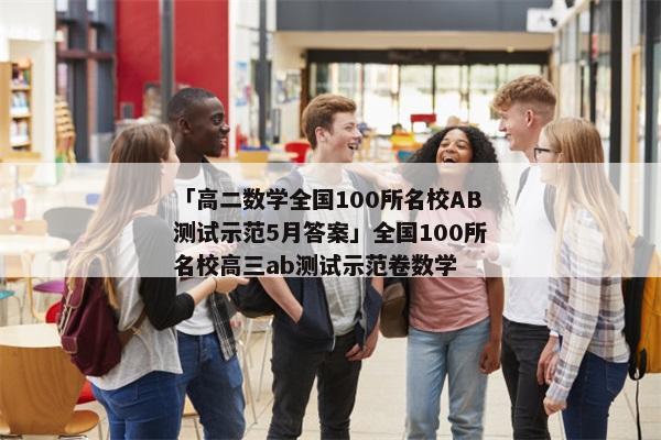 「高二数学全国100所名校AB测试示范5月答案」全国100所名校高三ab测试示范卷数学