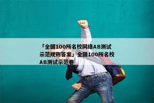 「全国100所名校网络AB测试示范规则答案」全国100所名校AB测试示范卷