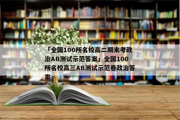 「全国100所名校高二期末考政治AB测试示范答案」全国100所名校高三AB测试示范卷政治答案