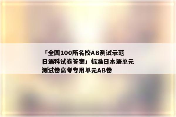 「全国100所名校AB测试示范日语科试卷答案」标准日本语单元测试卷高考专用单元AB卷