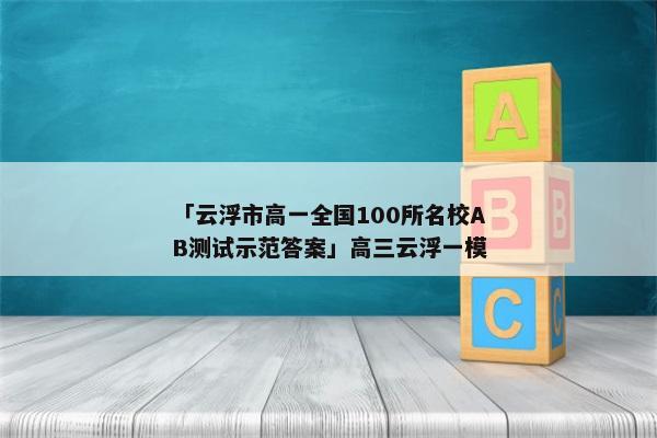 「云浮市高一全国100所名校AB测试示范答案」高三云浮一模