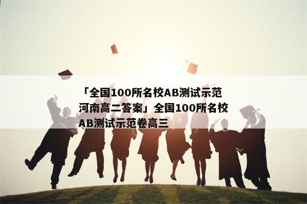 「全国100所名校AB测试示范河南高二答案」全国100所名校AB测试示范卷高三