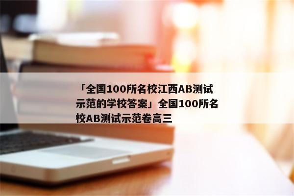 「全国100所名校江西AB测试示范的学校答案」全国100所名校AB测试示范卷高三