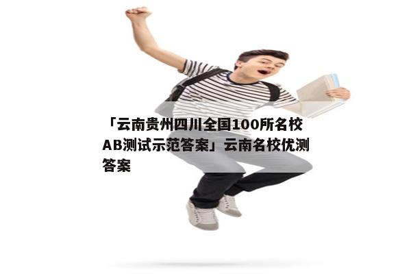 「云南贵州四川全国100所名校AB测试示范答案」云南名校优测答案