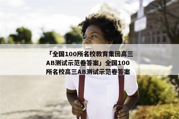 「全国100所名校教育集团高三AB测试示范卷答案」全国100所名校高三AB测试示范卷答案