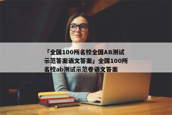 「全国100所名校全国AB测试示范答案语文答案」全国100所名校ab测试示范卷语文答案