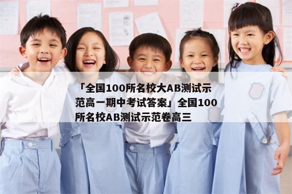 「全国100所名校大AB测试示范高一期中考试答案」全国100所名校AB测试示范卷高三
