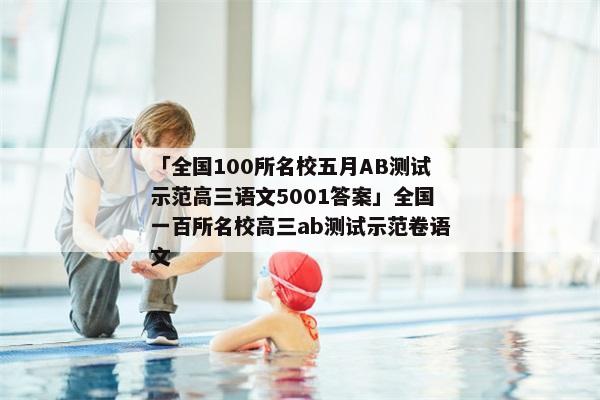 「全国100所名校五月AB测试示范高三语文5001答案」全国一百所名校高三ab测试示范卷语文