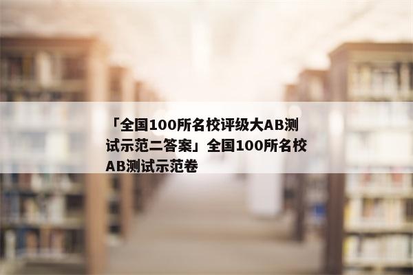 「全国100所名校评级大AB测试示范二答案」全国100所名校AB测试示范卷