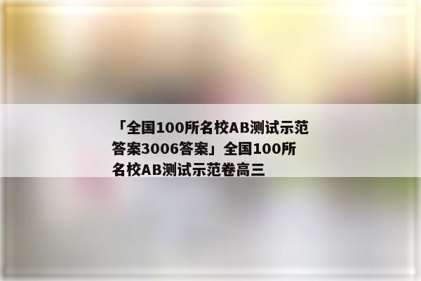 「全国100所名校AB测试示范答案3006答案」全国100所名校AB测试示范卷高三