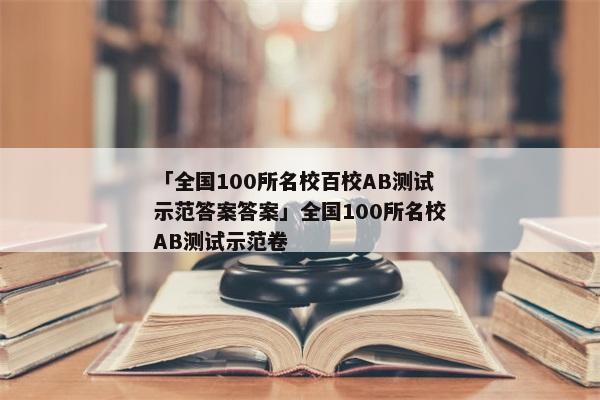 「全国100所名校百校AB测试示范答案答案」全国100所名校AB测试示范卷
