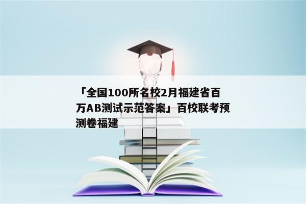 「全国100所名校2月福建省百万AB测试示范答案」百校联考预测卷福建