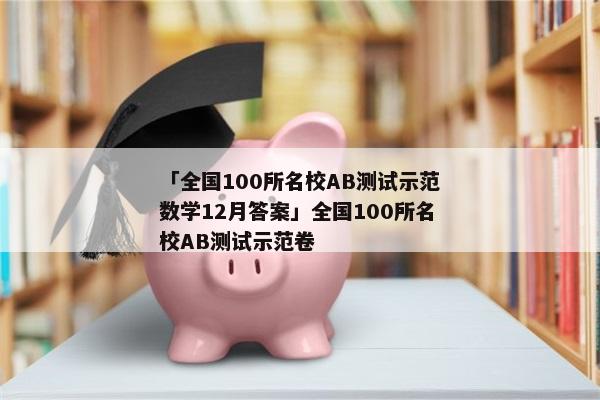 「全国100所名校AB测试示范数学12月答案」全国100所名校AB测试示范卷