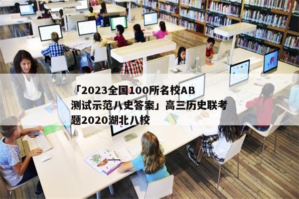 「2023全国100所名校AB测试示范八史答案」高三历史联考题2020湖北八校