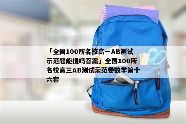 「全国100所名校高一AB测试示范题能搜吗答案」全国100所名校高三AB测试示范卷数学第十六套