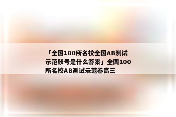 「全国100所名校全国AB测试示范账号是什么答案」全国100所名校AB测试示范卷高三