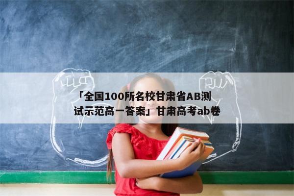 「全国100所名校甘肃省AB测试示范高一答案」甘肃高考ab卷