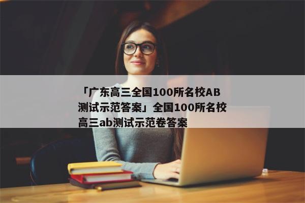 「广东高三全国100所名校AB测试示范答案」全国100所名校高三ab测试示范卷答案