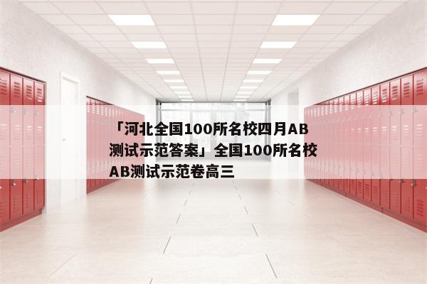 「河北全国100所名校四月AB测试示范答案」全国100所名校AB测试示范卷高三
