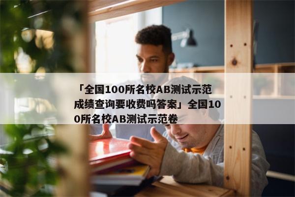 「全国100所名校AB测试示范成绩查询要收费吗答案」全国100所名校AB测试示范卷