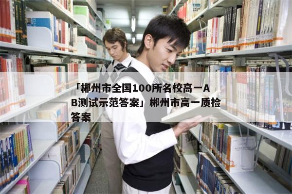 「郴州市全国100所名校高一AB测试示范答案」郴州市高一质检答案