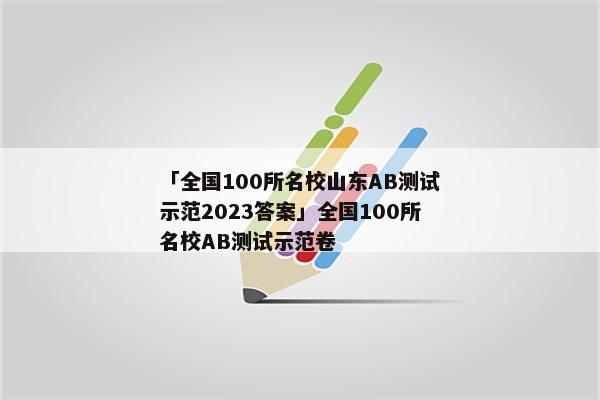「全国100所名校山东AB测试示范2023答案」全国100所名校AB测试示范卷