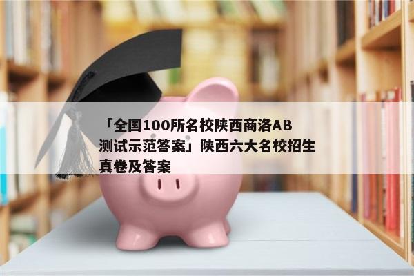「全国100所名校陕西商洛AB测试示范答案」陕西六大名校招生真卷及答案