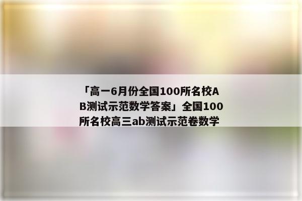 「高一6月份全国100所名校AB测试示范数学答案」全国100所名校高三ab测试示范卷数学