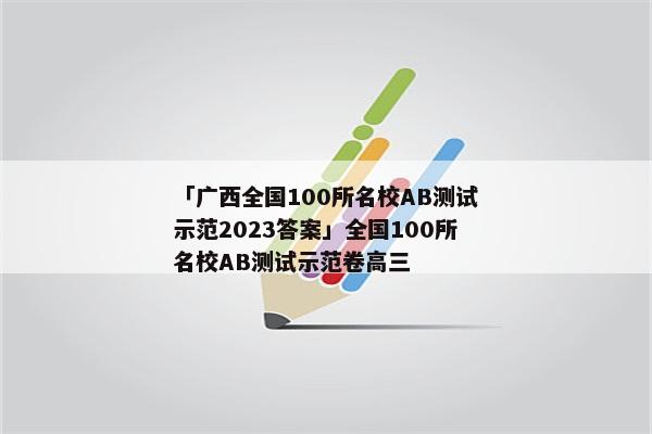 「广西全国100所名校AB测试示范2023答案」全国100所名校AB测试示范卷高三