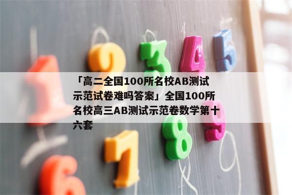 「高二全国100所名校AB测试示范试卷难吗答案」全国100所名校高三AB测试示范卷数学第十六套