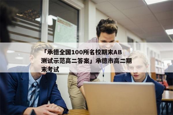 「承德全国100所名校期末AB测试示范高二答案」承德市高二期末考试