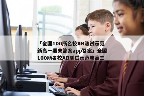 「全国100所名校AB测试示范新高一期末答案app答案」全国100所名校AB测试示范卷高三