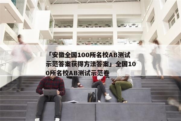 「安徽全国100所名校AB测试示范答案获得方法答案」全国100所名校AB测试示范卷