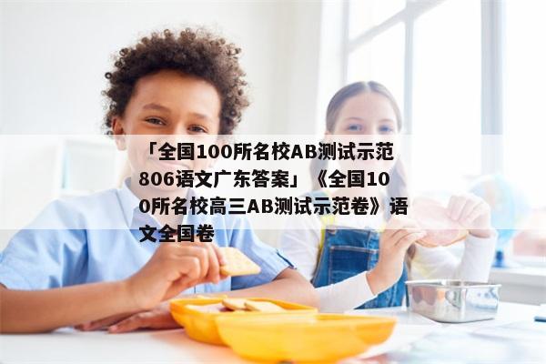 「全国100所名校AB测试示范806语文广东答案」《全国100所名校高三AB测试示范卷》语文全国卷