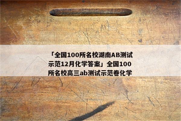 「全国100所名校湖南AB测试示范12月化学答案」全国100所名校高三ab测试示范卷化学