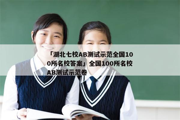 「湖北七校AB测试示范全国100所名校答案」全国100所名校AB测试示范卷