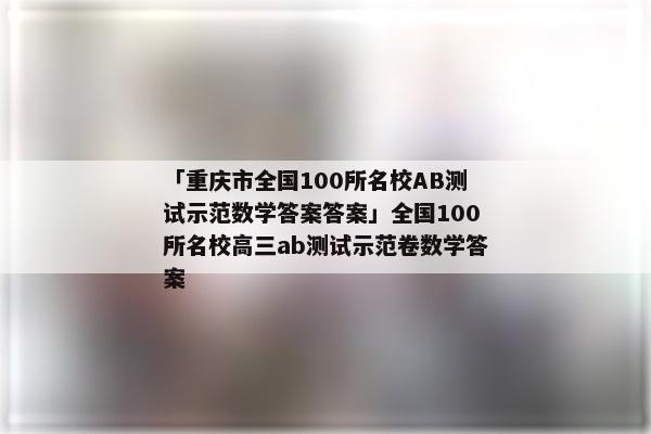 「重庆市全国100所名校AB测试示范数学答案答案」全国100所名校高三ab测试示范卷数学答案