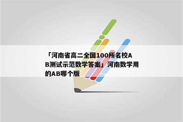 「河南省高二全国100所名校AB测试示范数学答案」河南数学用的AB哪个版