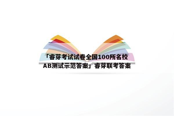 「睿芽考试试卷全国100所名校AB测试示范答案」睿芽联考答案