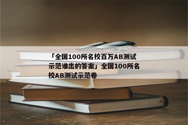 「全国100所名校百万AB测试示范谁出的答案」全国100所名校AB测试示范卷