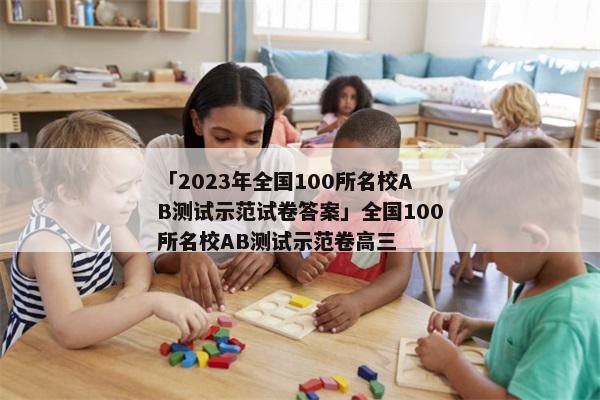 「2023年全国100所名校AB测试示范试卷答案」全国100所名校AB测试示范卷高三