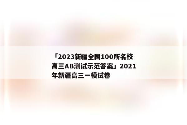 「2023新疆全国100所名校高三AB测试示范答案」2021年新疆高三一模试卷