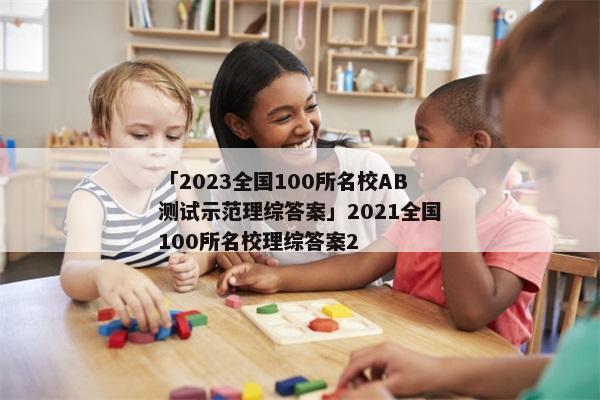 「2023全国100所名校AB测试示范理综答案」2021全国100所名校理综答案2